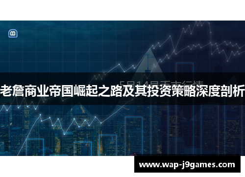 老詹商业帝国崛起之路及其投资策略深度剖析