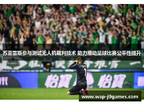 苏亚雷斯参与测试无人机裁判技术 助力推动足球比赛公平性提升