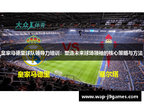 皇家马德里球队领导力培训：塑造未来球场领袖的核心策略与方法
