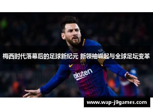 梅西时代落幕后的足球新纪元 新领袖崛起与全球足坛变革