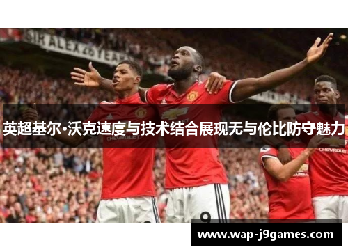英超基尔·沃克速度与技术结合展现无与伦比防守魅力