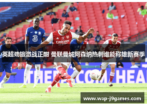 英超劲旅激战正酣 曼联曼城阿森纳热刺谁能称雄新赛季