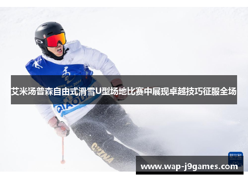 艾米汤普森自由式滑雪U型场地比赛中展现卓越技巧征服全场