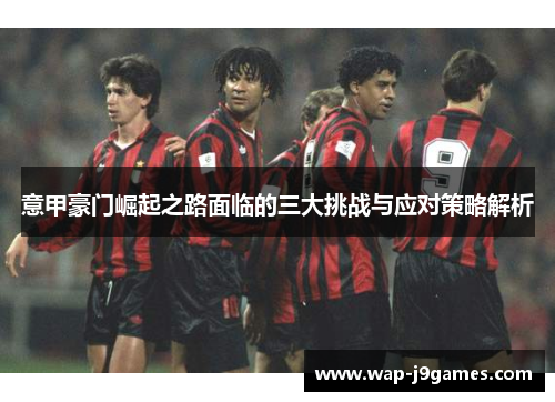意甲豪门崛起之路面临的三大挑战与应对策略解析