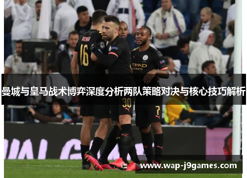 曼城与皇马战术博弈深度分析两队策略对决与核心技巧解析