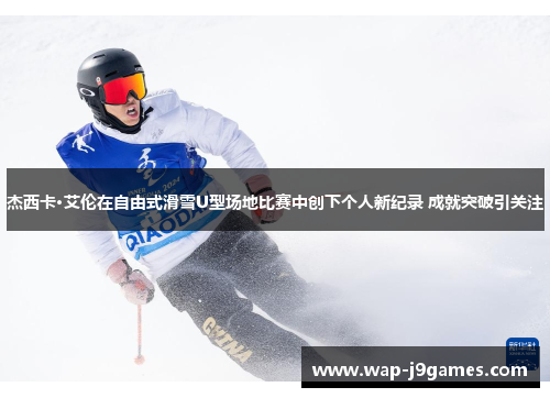 杰西卡·艾伦在自由式滑雪U型场地比赛中创下个人新纪录 成就突破引关注