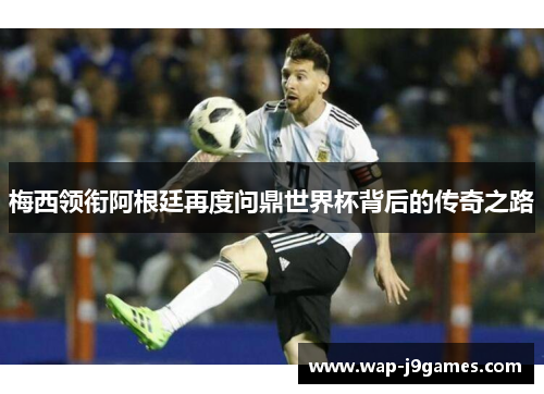 梅西领衔阿根廷再度问鼎世界杯背后的传奇之路