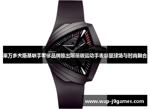 莱万多夫斯基联手奢侈品牌推出限量版运动手表彰显球场与时尚融合