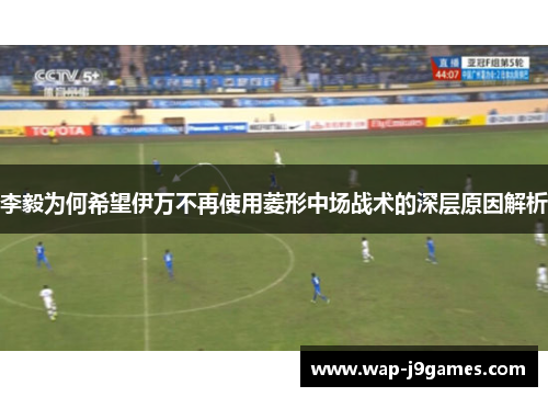 李毅为何希望伊万不再使用菱形中场战术的深层原因解析