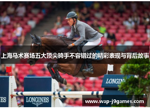 上海马术赛场五大顶尖骑手不容错过的精彩表现与背后故事
