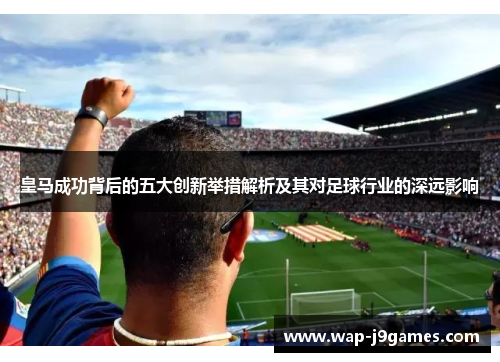 皇马成功背后的五大创新举措解析及其对足球行业的深远影响