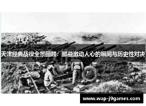 天津经典战役全景回顾：那些激动人心的瞬间与历史性对决
