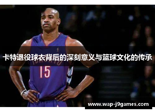 卡特退役球衣背后的深刻意义与篮球文化的传承