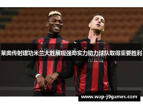 莱奥传射建功米兰大胜展现强劲实力助力球队取得重要胜利