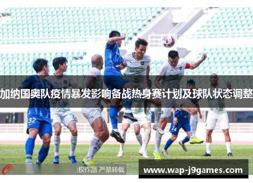 加纳国奥队疫情暴发影响备战热身赛计划及球队状态调整