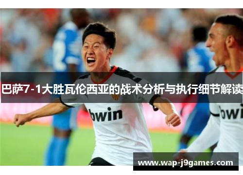 巴萨7-1大胜瓦伦西亚的战术分析与执行细节解读
