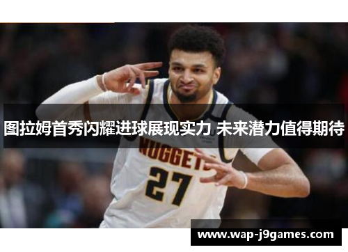 图拉姆首秀闪耀进球展现实力 未来潜力值得期待