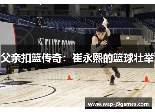 父亲扣篮传奇：崔永熙的篮球壮举