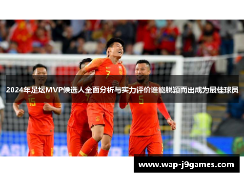 2024年足坛MVP候选人全面分析与实力评价谁能脱颖而出成为最佳球员