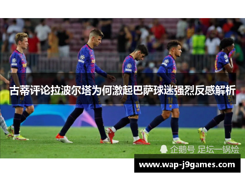 古蒂评论拉波尔塔为何激起巴萨球迷强烈反感解析