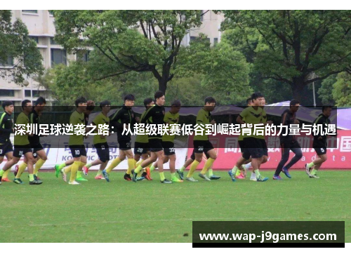 深圳足球逆袭之路：从超级联赛低谷到崛起背后的力量与机遇