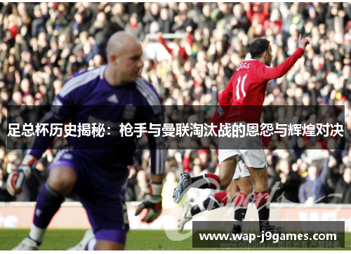 足总杯历史揭秘：枪手与曼联淘汰战的恩怨与辉煌对决