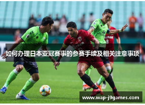 如何办理日本亚冠赛事的参赛手续及相关注意事项
