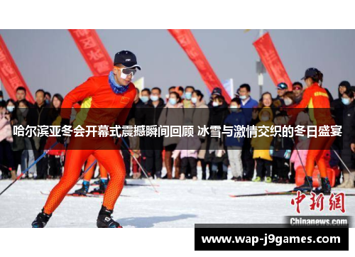 哈尔滨亚冬会开幕式震撼瞬间回顾 冰雪与激情交织的冬日盛宴