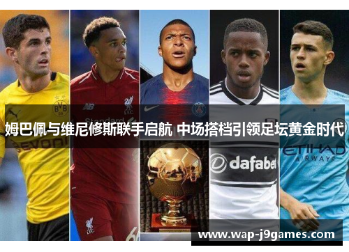 姆巴佩与维尼修斯联手启航 中场搭档引领足坛黄金时代