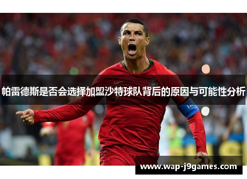 帕雷德斯是否会选择加盟沙特球队背后的原因与可能性分析