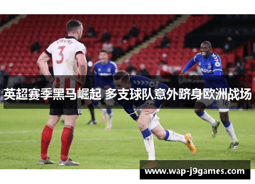 英超赛季黑马崛起 多支球队意外跻身欧洲战场