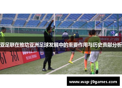 亚足联在推动亚洲足球发展中的重要作用与历史贡献分析