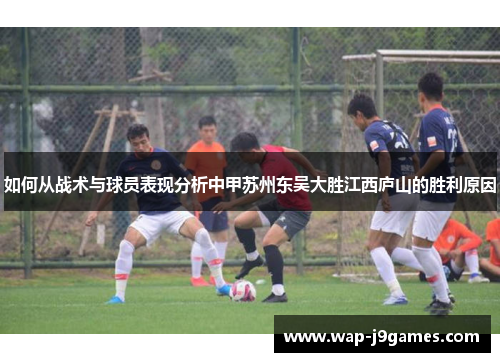 如何从战术与球员表现分析中甲苏州东吴大胜江西庐山的胜利原因