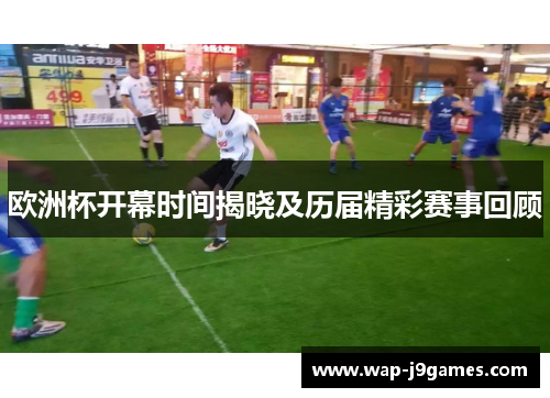 欧洲杯开幕时间揭晓及历届精彩赛事回顾