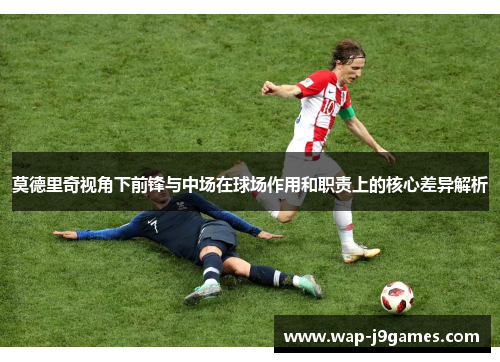 莫德里奇视角下前锋与中场在球场作用和职责上的核心差异解析