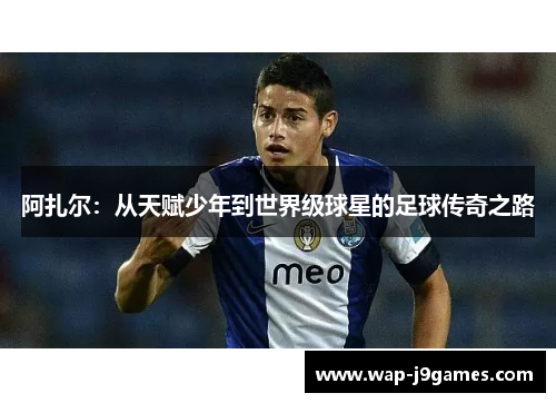 阿扎尔：从天赋少年到世界级球星的足球传奇之路