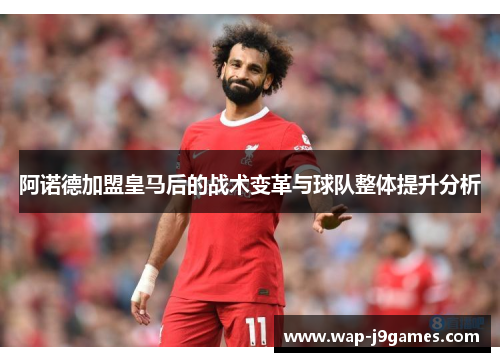 阿诺德加盟皇马后的战术变革与球队整体提升分析